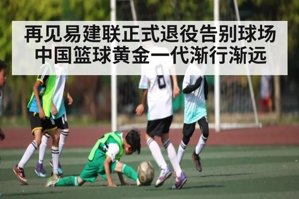 再见易建联正式退役告别球场 中国篮球黄金一代渐行渐远 | Kaiyun Esports