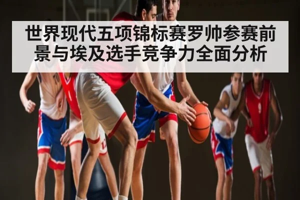 世界现代五项锦标赛罗帅参赛前景与埃及选手竞争力全面分析 | Kaiyun Esports