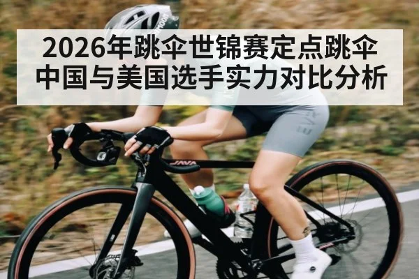 2026年跳伞世锦赛定点跳伞 中国与美国选手实力对比分析 - Kaiyun Esports