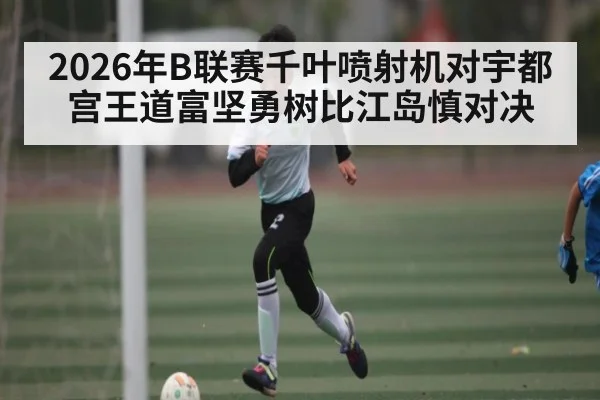 2026年B联赛千叶喷射机对宇都宫王道富坚勇树比江岛慎对决 | Kaiyun Esports