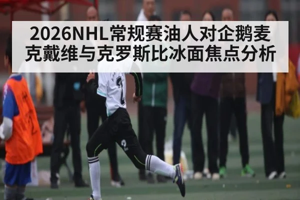 2026NHL常规赛油人对企鹅麦克戴维与克罗斯比冰面焦点分析